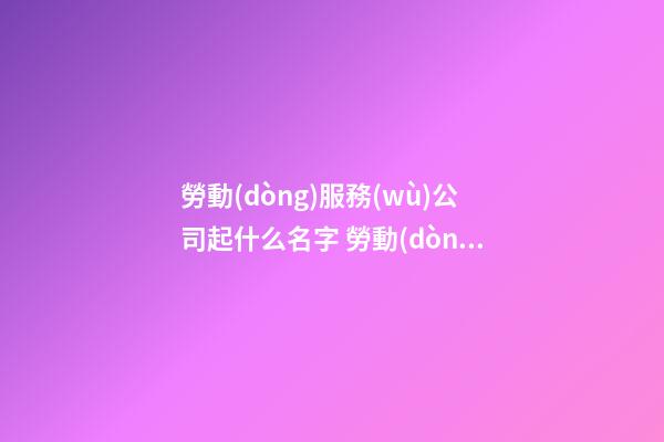 勞動(dòng)服務(wù)公司起什么名字 勞動(dòng)服務(wù)公司好名字-第1張-公司起名-玄機(jī)派
